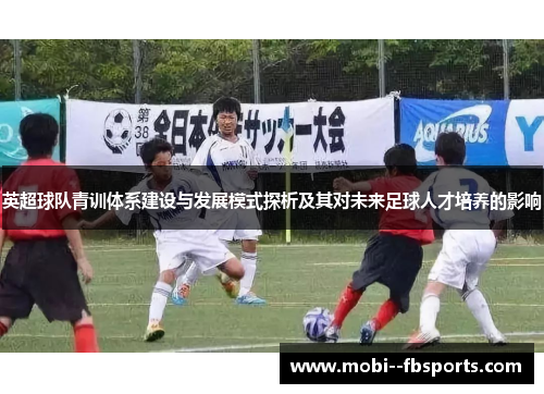 英超球队青训体系建设与发展模式探析及其对未来足球人才培养的影响 英超球队青训体系建设与发展模式探析及其对未来足球人才培养的影响