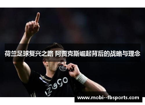 荷兰足球复兴之路 阿贾克斯崛起背后的战略与理念 荷兰足球复兴之路 阿贾克斯崛起背后的战略与理念