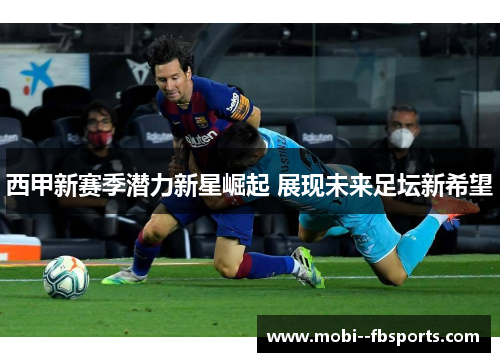 西甲新赛季潜力新星崛起 展现未来足坛新希望 西甲新赛季潜力新星崛起 展现未来足坛新希望