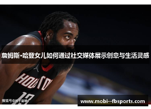 詹姆斯·哈登女儿如何通过社交媒体展示创意与生活灵感 詹姆斯·哈登女儿如何通过社交媒体展示创意与生活灵感