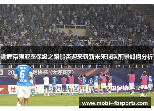 谢晖带领亚泰保级之路能否迎来崭新未来球队前景如何分析