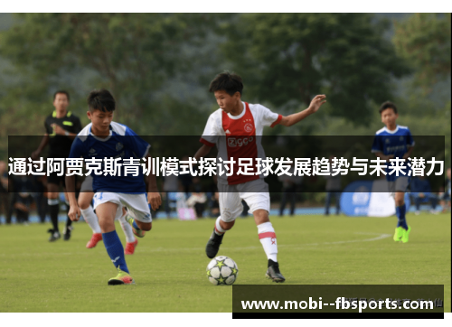 通过阿贾克斯青训模式探讨足球发展趋势与未来潜力 通过阿贾克斯青训模式探讨足球发展趋势与未来潜力