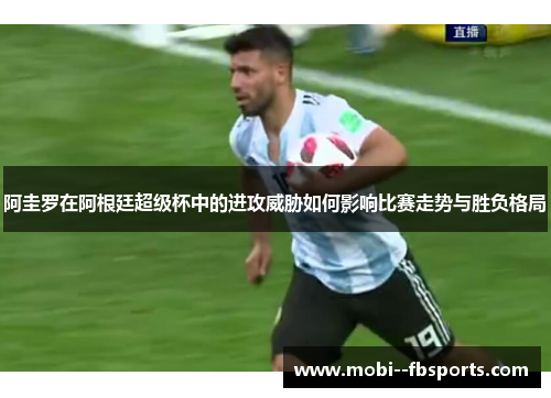 阿圭罗在阿根廷超级杯中的进攻威胁如何影响比赛走势与胜负格局 阿圭罗在阿根廷超级杯中的进攻威胁如何影响比赛走势与胜负格局